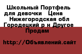 Школьный Портфель  для девочки › Цена ­ 300 - Нижегородская обл., Городецкий р-н Другое » Продам   